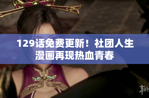 129话免费更新！社团人生漫画再现热血青春