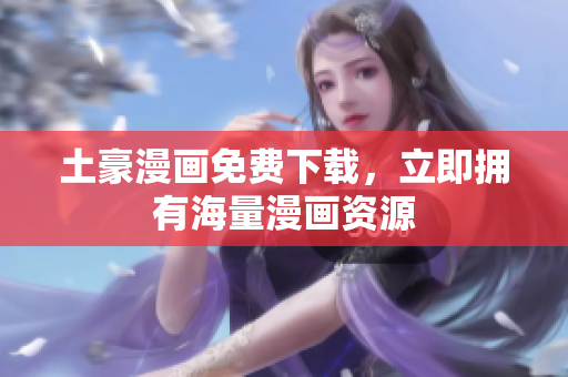 土豪漫画免费下载，立即拥有海量漫画资源