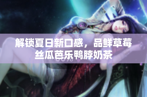 解锁夏日新口感，品鲜草莓丝瓜芭乐鸭脖奶茶