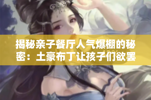 揭秘亲子餐厅人气爆棚的秘密：土豪布丁让孩子们欲罢不能！