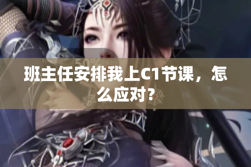 班主任安排我上C1节课，怎么应对？