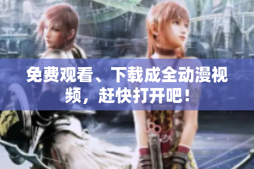 免费观看、下载成全动漫视频，赶快打开吧！