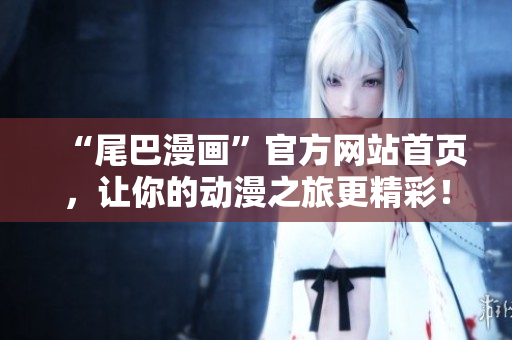 “尾巴漫画”官方网站首页，让你的动漫之旅更精彩！