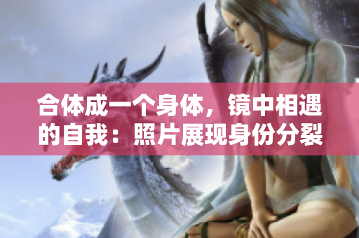 合体成一个身体，镜中相遇的自我：照片展现身份分裂的现实