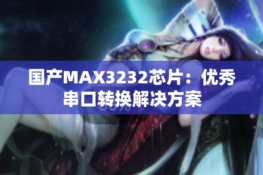 国产MAX3232芯片：优秀串口转换解决方案