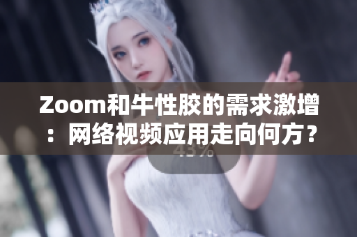 Zoom和牛性胶的需求激增：网络视频应用走向何方？