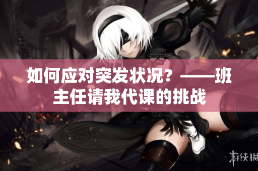 如何应对突发状况？——班主任请我代课的挑战