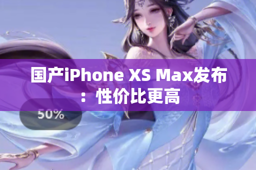 国产iPhone XS Max发布：性价比更高