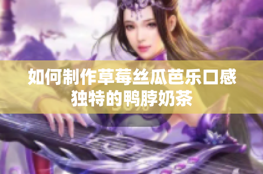 如何制作草莓丝瓜芭乐口感独特的鸭脖奶茶