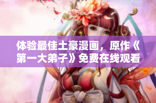 体验最佳土豪漫画，原作《第一大弟子》免费在线观看