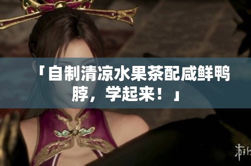 「自制清凉水果茶配咸鲜鸭脖，学起来！」