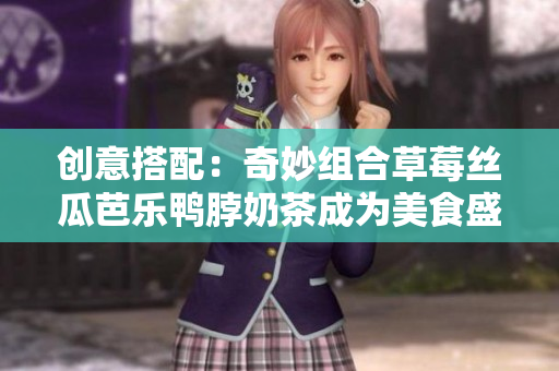 创意搭配：奇妙组合草莓丝瓜芭乐鸭脖奶茶成为美食盛宴