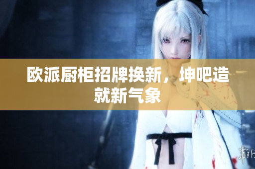 欧派厨柜招牌换新，坤吧造就新气象