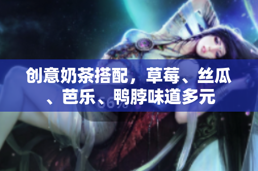 创意奶茶搭配，草莓、丝瓜、芭乐、鸭脖味道多元