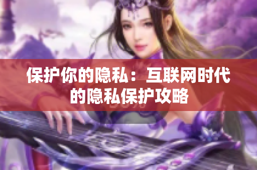 保护你的隐私：互联网时代的隐私保护攻略