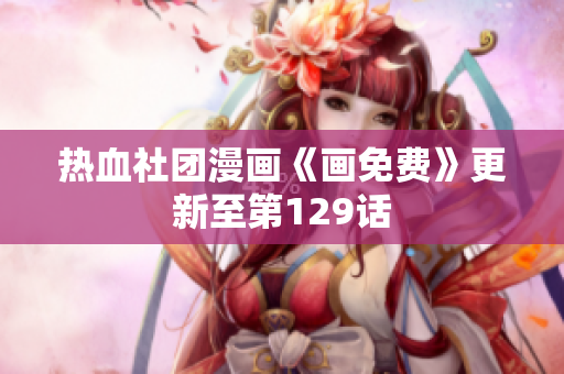 热血社团漫画《画免费》更新至第129话