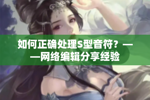 如何正确处理S型音符？——网络编辑分享经验