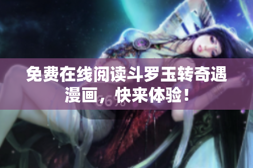 免费在线阅读斗罗玉转奇遇漫画，快来体验！