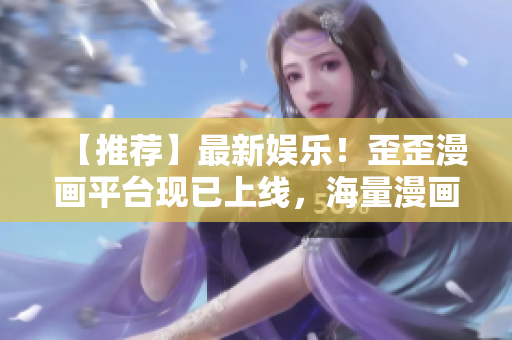 【推荐】最新娱乐！歪歪漫画平台现已上线，海量漫画资源免费阅读