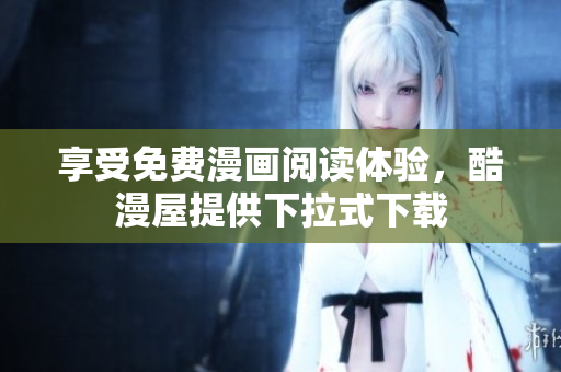 享受免费漫画阅读体验，酷漫屋提供下拉式下载