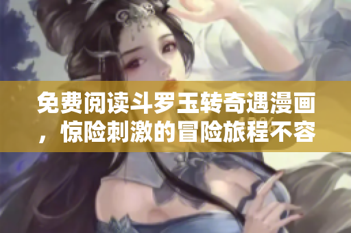 免费阅读斗罗玉转奇遇漫画，惊险刺激的冒险旅程不容错过！
