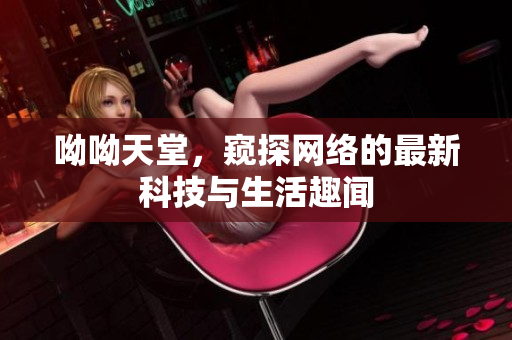 呦呦天堂，窥探网络的最新科技与生活趣闻