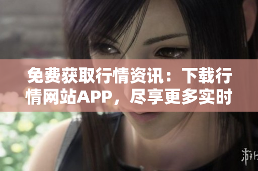 免费获取行情资讯：下载行情网站APP，尽享更多实时行情！