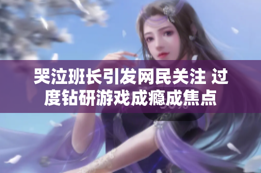 哭泣班长引发网民关注 过度钻研游戏成瘾成焦点
