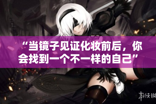 “当镜子见证化妆前后，你会找到一个不一样的自己”
