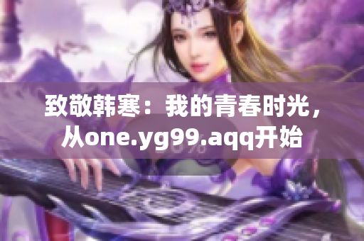 致敬韩寒：我的青春时光，从one.yg99.aqq开始