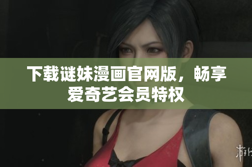 下载谜妹漫画官网版，畅享爱奇艺会员特权