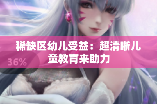 稀缺区幼儿受益：超清晰儿童教育来助力