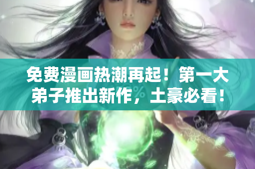 免费漫画热潮再起！第一大弟子推出新作，土豪必看！
