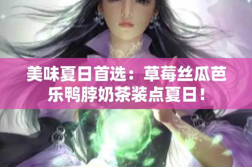 美味夏日首选：草莓丝瓜芭乐鸭脖奶茶装点夏日！