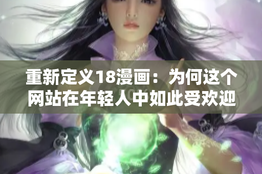 重新定义18漫画：为何这个网站在年轻人中如此受欢迎？