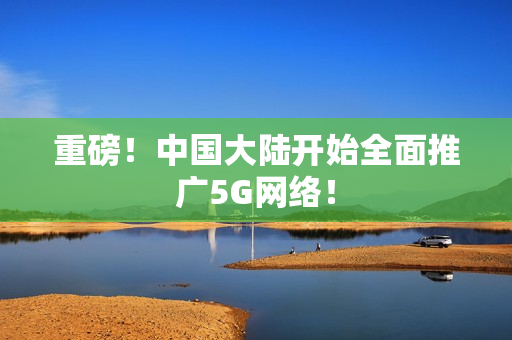 重磅！中国大陆开始全面推广5G网络！