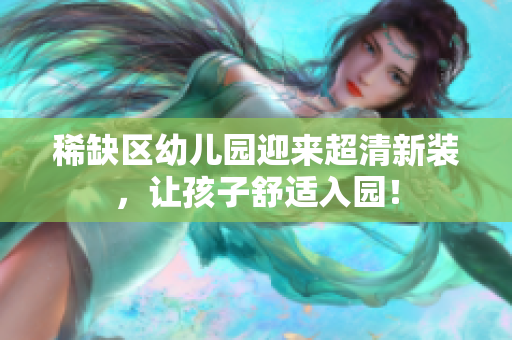 稀缺区幼儿园迎来超清新装，让孩子舒适入园！