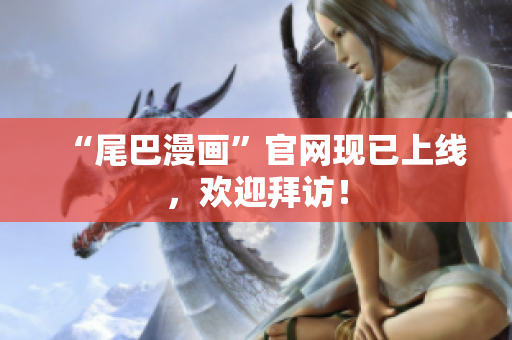 “尾巴漫画”官网现已上线，欢迎拜访！