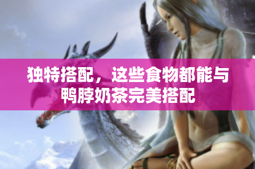 独特搭配，这些食物都能与鸭脖奶茶完美搭配
