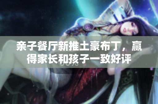 亲子餐厅新推土豪布丁，赢得家长和孩子一致好评