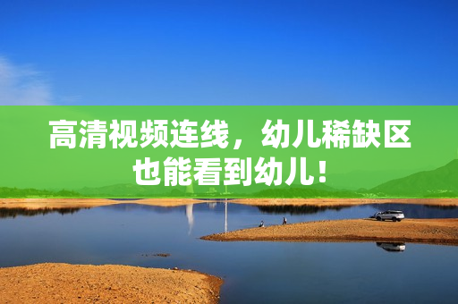 高清视频连线，幼儿稀缺区也能看到幼儿！