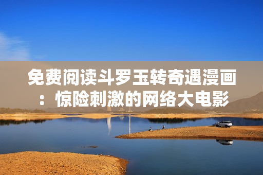 免费阅读斗罗玉转奇遇漫画：惊险刺激的网络大电影