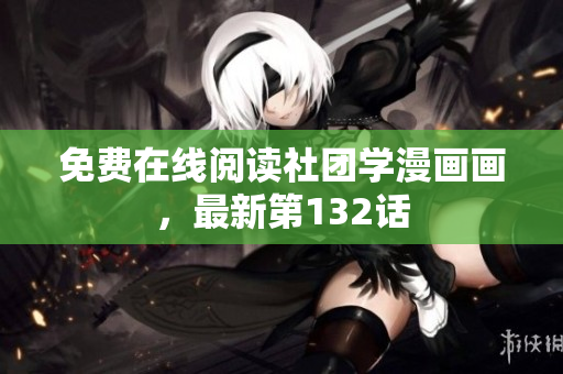 免费在线阅读社团学漫画画，最新第132话