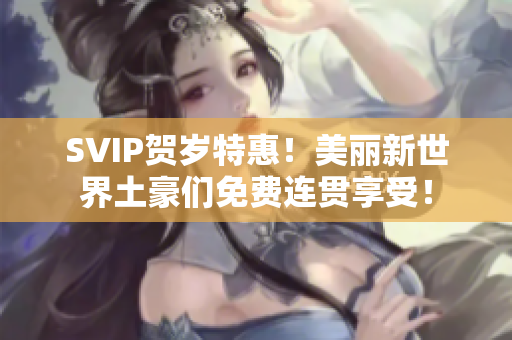 SVIP贺岁特惠！美丽新世界土豪们免费连贯享受！