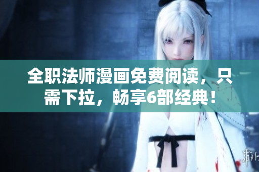 全职法师漫画免费阅读，只需下拉，畅享6部经典！