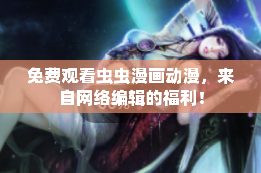 免费观看虫虫漫画动漫，来自网络编辑的福利！