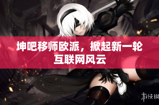 坤吧移师欧派，掀起新一轮互联网风云