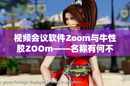 视频会议软件Zoom与牛性胶ZOOm——名称有何不同？