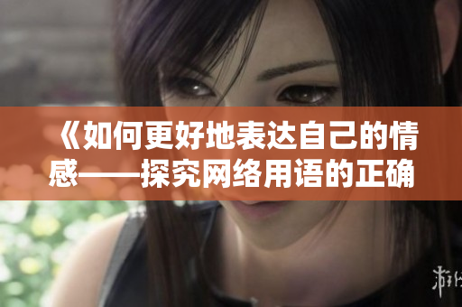 《如何更好地表达自己的情感——探究网络用语的正确使用》