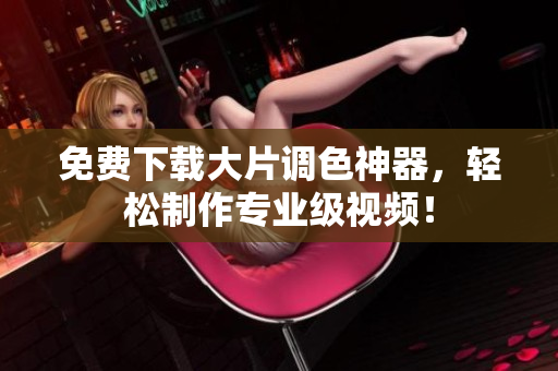 免费下载大片调色神器，轻松制作专业级视频！